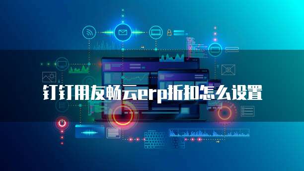 钉钉用友畅云erp折扣怎么设置