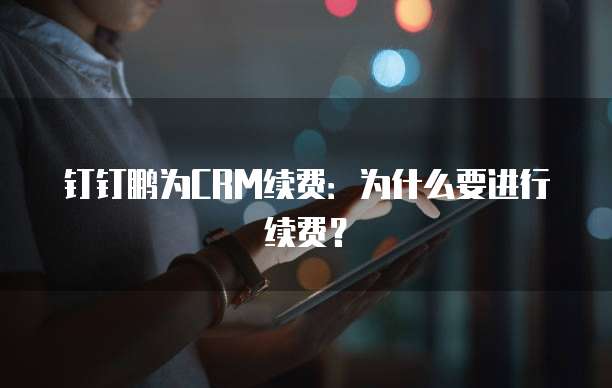 钉钉鹏为CRM续费：为什么要进行续费？