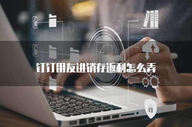 钉钉用友进销存返利怎么弄
