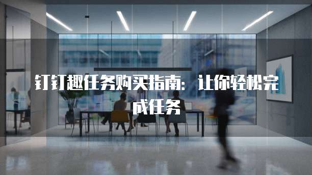 钉钉趣任务购买指南：让你轻松完成任务