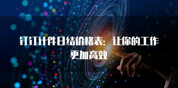 钉钉计件日结价格表:让你的工作更加高效