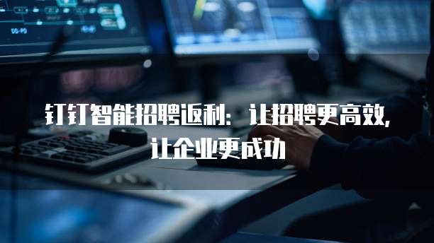 钉钉智能招聘返利:让招聘更高效,让企业更成功