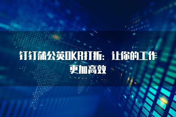 钉钉蒲公英OKR打折:让你的工作更加高效