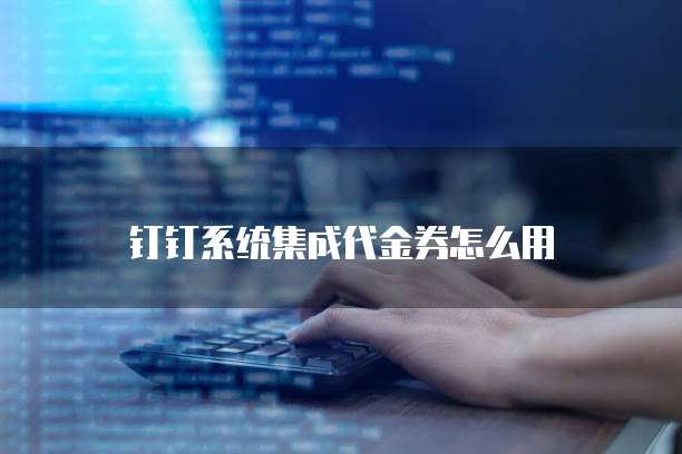 钉钉系统集成代金券怎么用