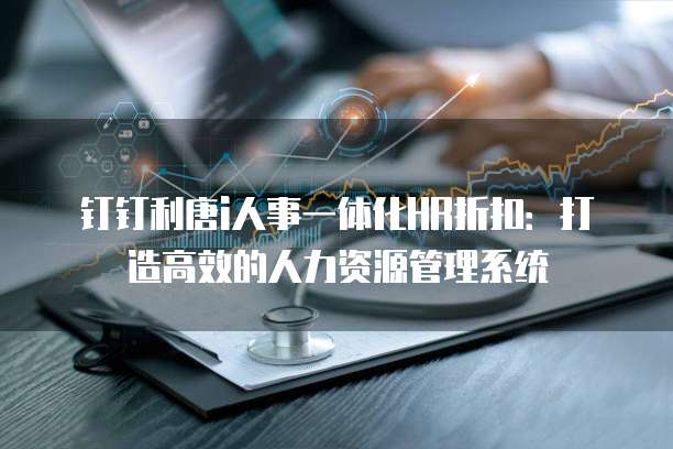 钉钉利唐i人事一体化HR折扣:打造高效的人力资源管理系统