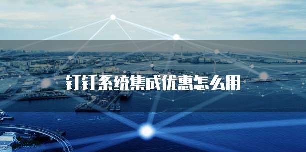 钉钉系统集成优惠怎么用