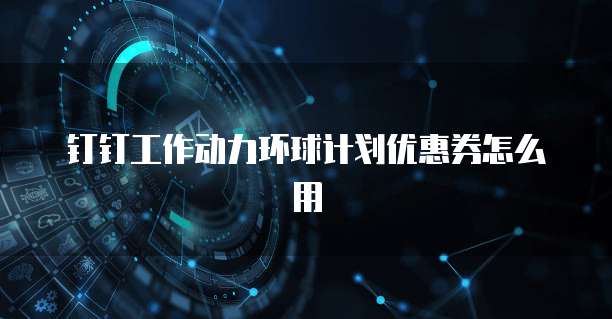 钉钉工作动力环球计划优惠券怎么用