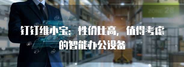 钉钉维小宝:性价比高,值得考虑的智能办公设备