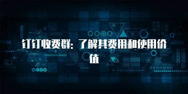 钉钉收费群: 了解其费用和使用价值