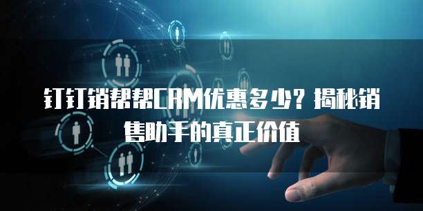 钉钉销帮帮CRM优惠多少?揭秘销售助手的真正价值
