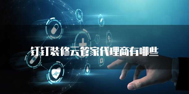 钉钉装修云管家代理商有哪些