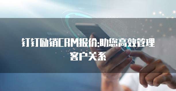 钉钉励销CRM报价:助您高效管理客户关系