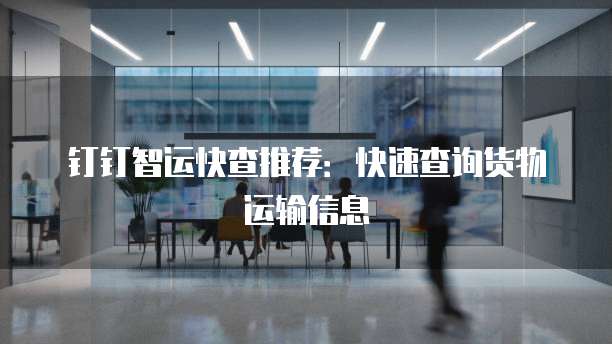钉钉智运快查推荐：快速查询货物运输信息