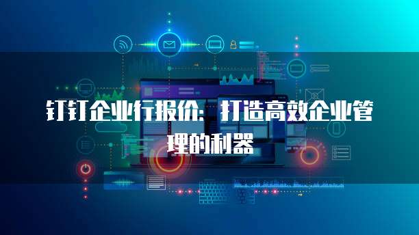 钉钉企业行报价:打造高效企业管理的利器