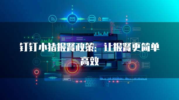钉钉小猪报餐政策:让报餐更简单高效