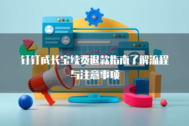 钉钉成长宝续费退款指南了解流程与注意事项