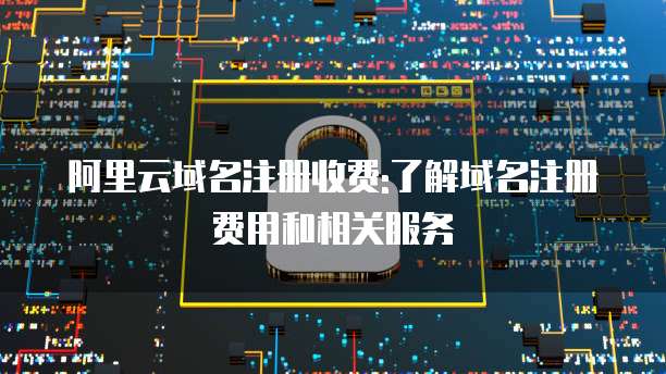 阿里云域名注册收费:了解域名注册费用和相关服务