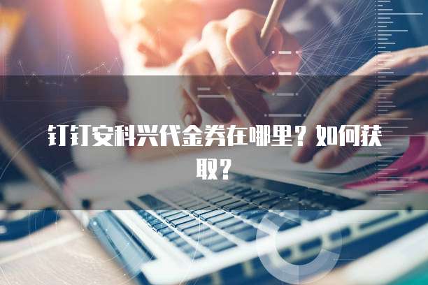 钉钉安科兴代金券在哪里？如何获取？