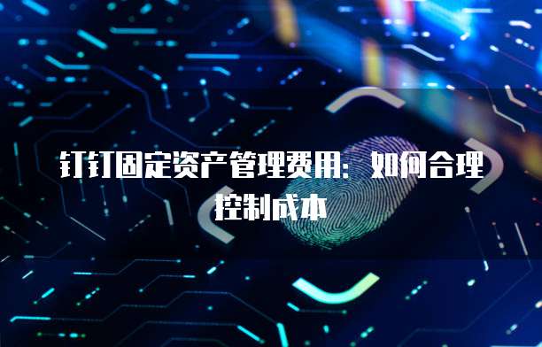 钉钉固定资产管理费用:如何合理控制成本