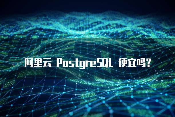 阿里云 PostgreSQL 便宜吗?