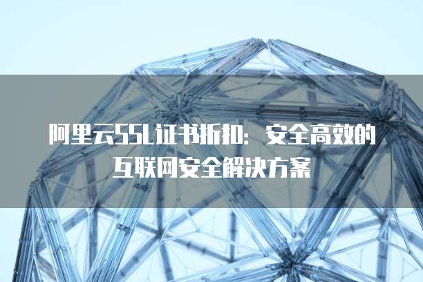 阿里云SSL证书折扣:安全高效的互联网安全解决方案