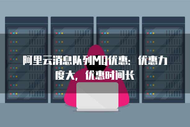 阿里云消息队列MQ优惠:优惠力度大,优惠时间长