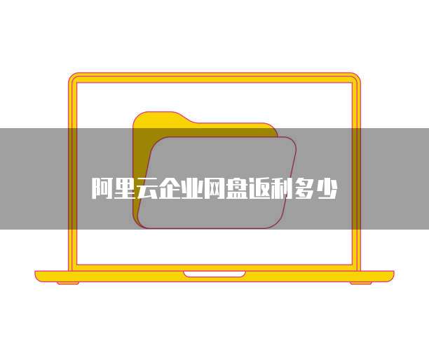 阿里云企业网盘返利多少