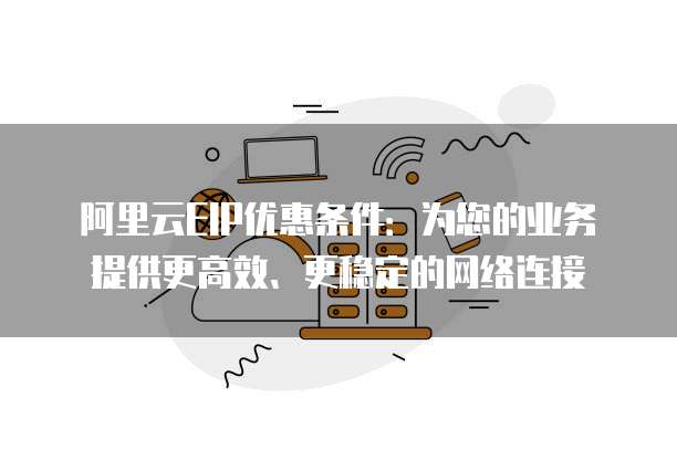 阿里云EIP优惠条件:为您的业务提供更高效、更稳定的网络连接