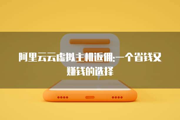 阿里云云虚拟主机返佣:一个省钱又赚钱的选择