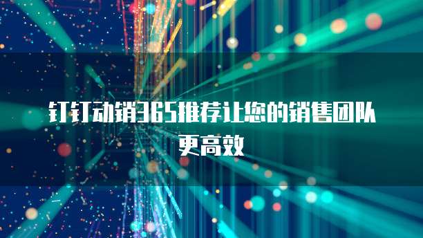 钉钉动销365推荐让您的销售团队更高效