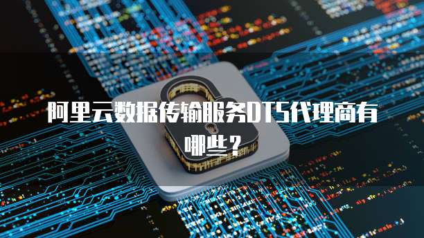 阿里云数据传输服务DTS代理商有哪些?