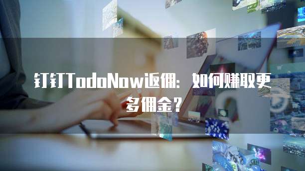 钉钉TodoNow返佣:如何赚取更多佣金?