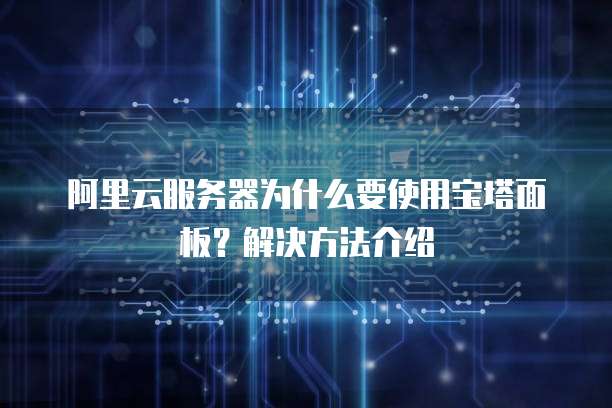 阿里云服务器为什么要使用宝塔面板?解决方法介绍