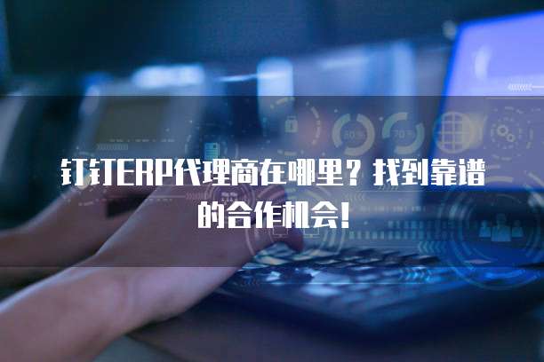 钉钉ERP代理商在哪里？找到靠谱的合作机会！