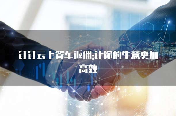 钉钉云上管车返佣:让你的生意更加高效