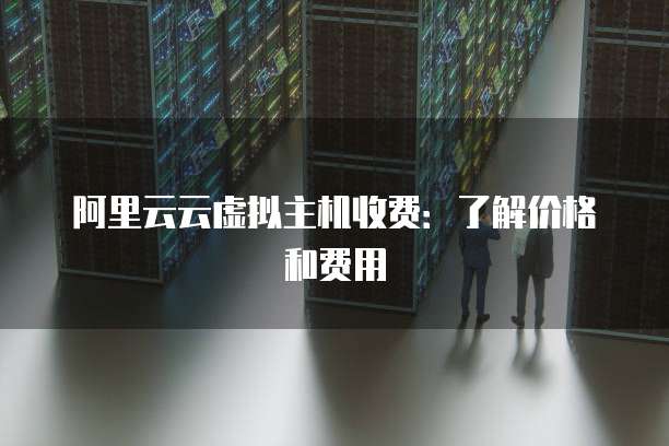 阿里云云虚拟主机收费：了解价格和费用