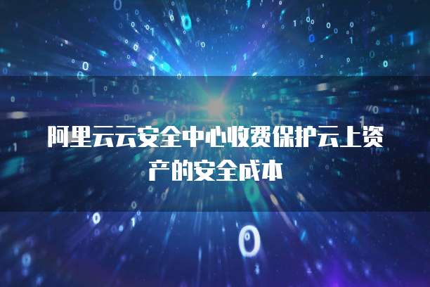 阿里云云安全中心收费保护云上资产的安全成本