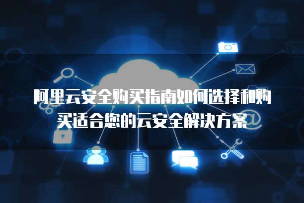 阿里云安全购买指南如何选择和购买适合您的云安全解决方案