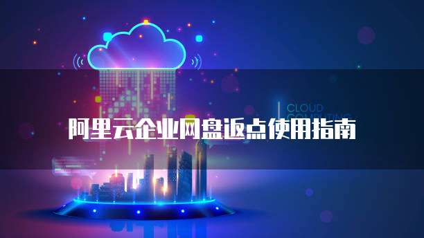 阿里云企业网盘返点使用指南