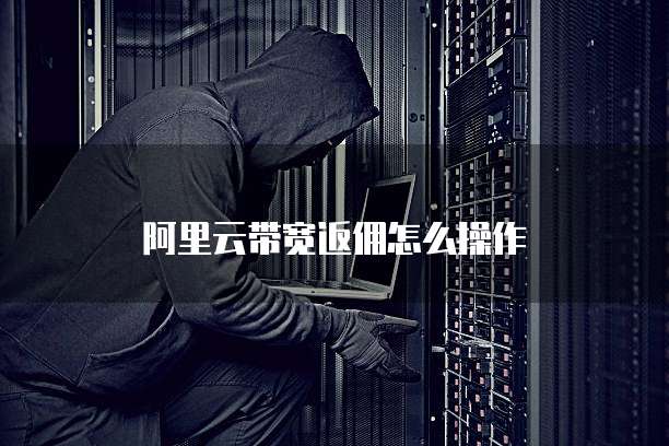 阿里云带宽返佣怎么操作