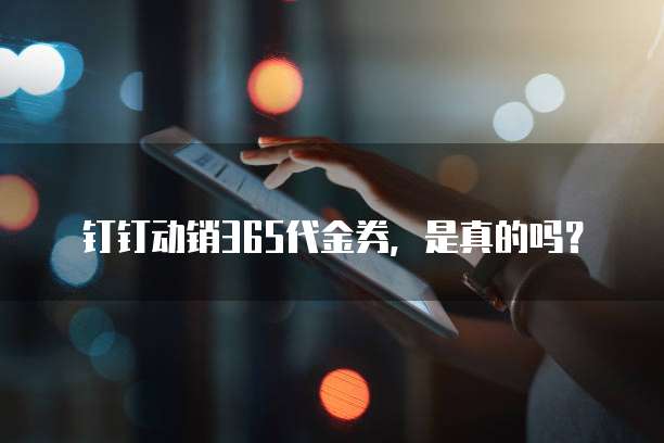 钉钉动销365代金券,是真的吗?