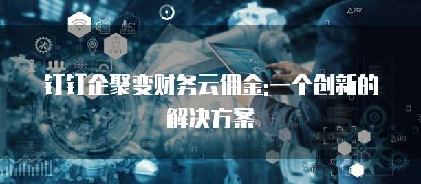 钉钉企聚变财务云佣金:一个创新的解决方案