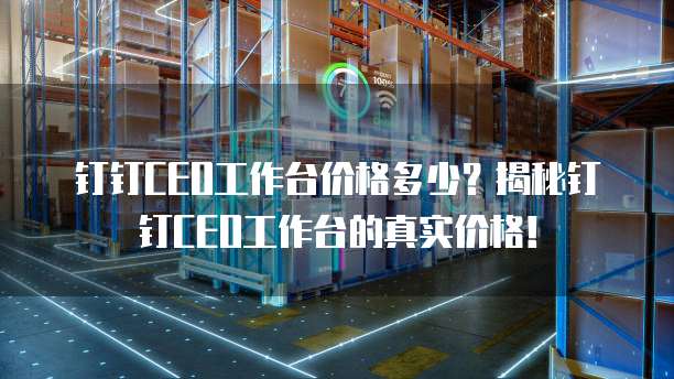 钉钉CEO工作台价格多少？揭秘钉钉CEO工作台的真实价格！