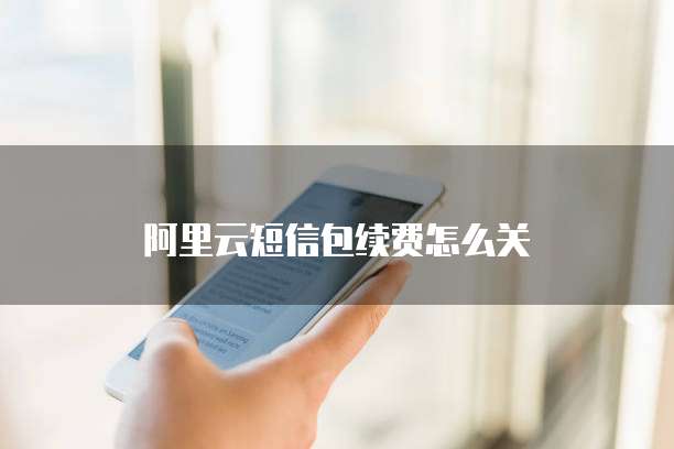阿里云短信包续费怎么关