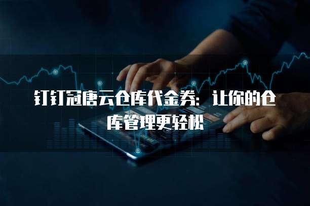 钉钉冠唐云仓库代金券:让你的仓库管理更轻松