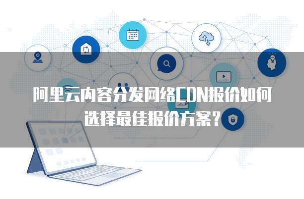 阿里云内容分发网络CDN报价如何选择最佳报价方案？