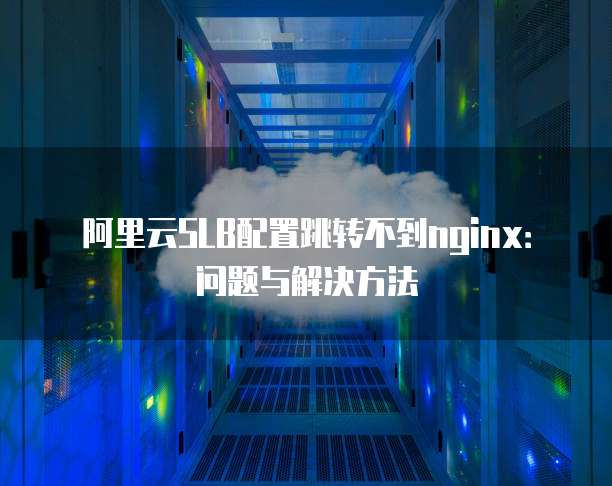 阿里云SLB配置跳转不到nginx:问题与解决方法