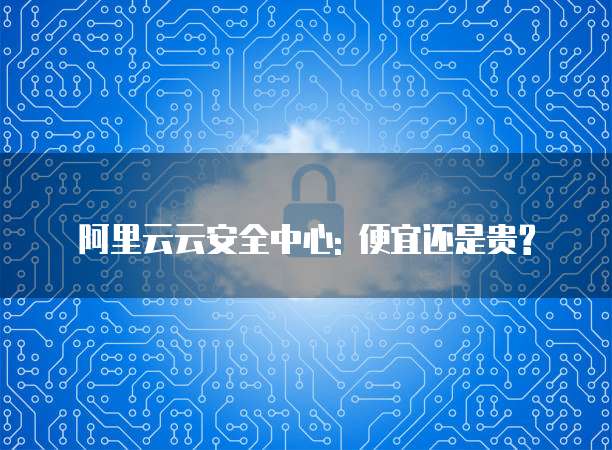 阿里云云安全中心: 便宜还是贵?