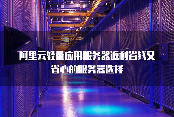 阿里云轻量应用服务器返利省钱又省心的服务器选择