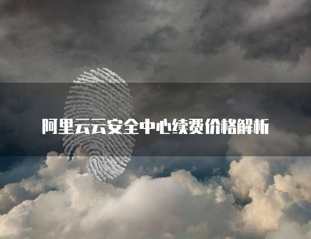 阿里云云安全中心续费价格解析